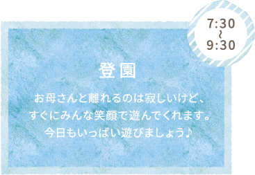 7:30〜9:30 登校 お母さんと離れるのは寂しいけど、すぐにみんな笑顔で遊んでくれます。今日もいっぱい遊びましょう♪