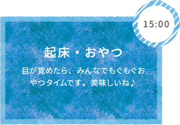 15:00 起床・おやつ 目が覚めたら、みんなでもぐもぐおやつタイムです。美味しいね♪